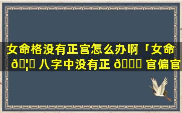 女命格没有正宫怎么办啊「女命 🦅 八字中没有正 🐈 官偏官怎么看婚姻」